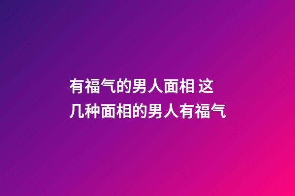 有福气的男人面相 这几种面相的男人有福气